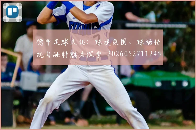 德甲足球文化：球迷氛围、球场传统与独特魅力探索_20260527112456