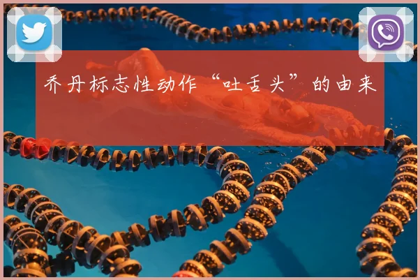 乔丹标志性动作“吐舌头”的由来