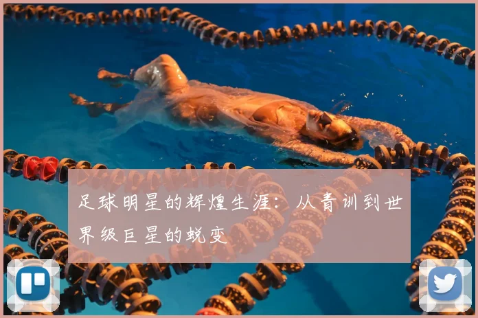 足球明星的辉煌生涯：从青训到世界级巨星的蜕变