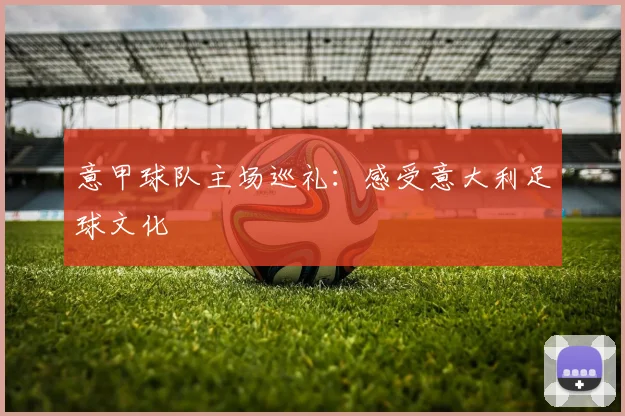 意甲球队主场巡礼:感受意大利足球文化