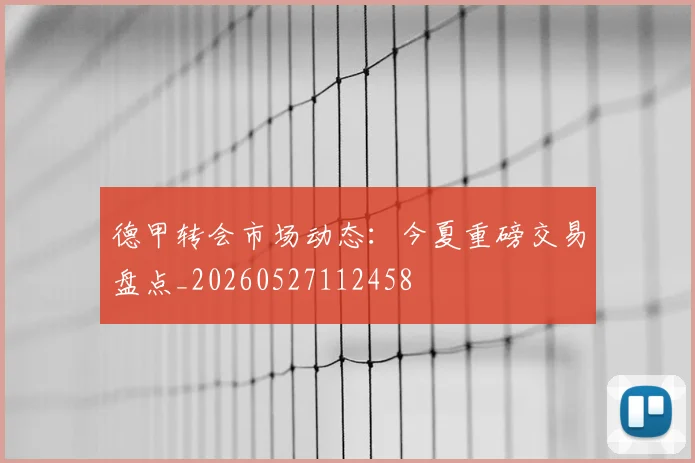 德甲转会市场动态：今夏重磅交易盘点_20260527112458