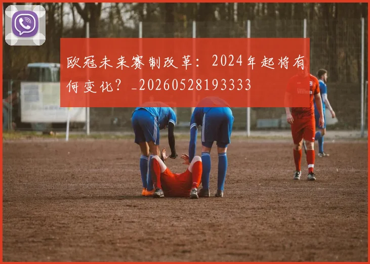 欧冠未来赛制改革:2024年起将有何变化?_20260528193333