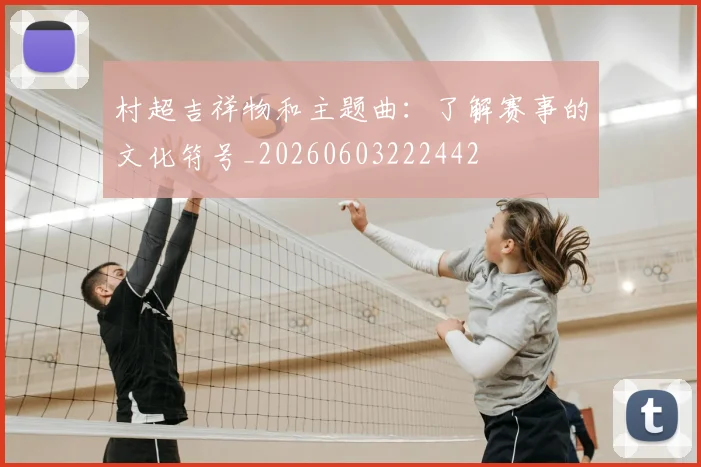 村超吉祥物和主题曲：了解赛事的文化符号_20260603222442