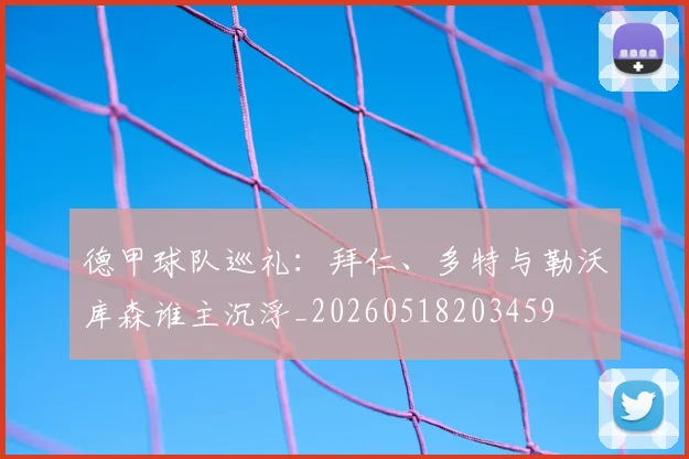 德甲球队巡礼：拜仁、多特与勒沃库森谁主沉浮_20260518203459