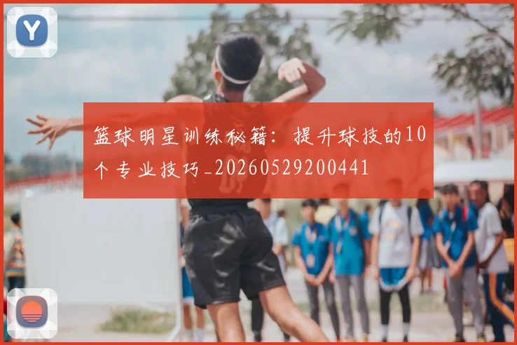 篮球明星训练秘籍：提升球技的10个专业技巧_20260529200441