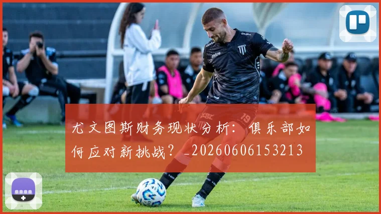尤文图斯财务现状分析:俱乐部如何应对新挑战?_20260606153213