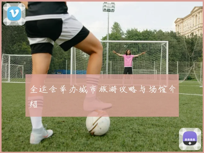 全运会举办城市旅游攻略与场馆介绍